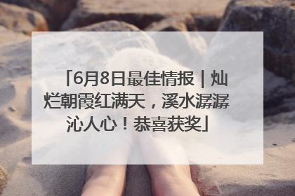 6月8日最佳情报｜灿烂朝霞红满天，溪水潺潺沁人心！恭喜获奖