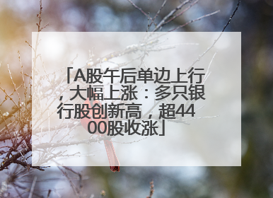 A股午后单边上行，大幅上涨：多只银行股创新高，超4400股收涨