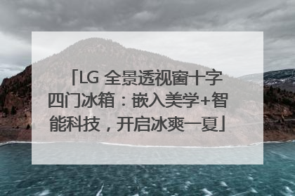 LG 全景透视窗十字四门冰箱：嵌入美学+智能科技，开启冰爽一夏