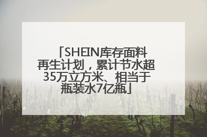 SHEIN库存面料再生计划，累计节水超35万立方米、相当于瓶装水7亿瓶